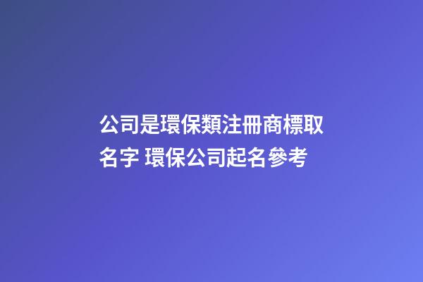 公司是環保類注冊商標取名字 環保公司起名參考